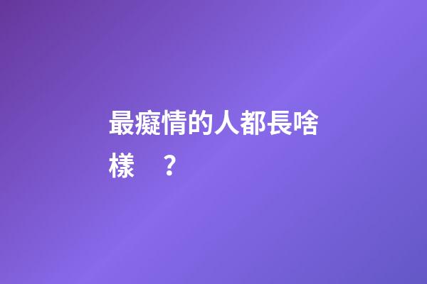 最癡情的人都長啥樣？